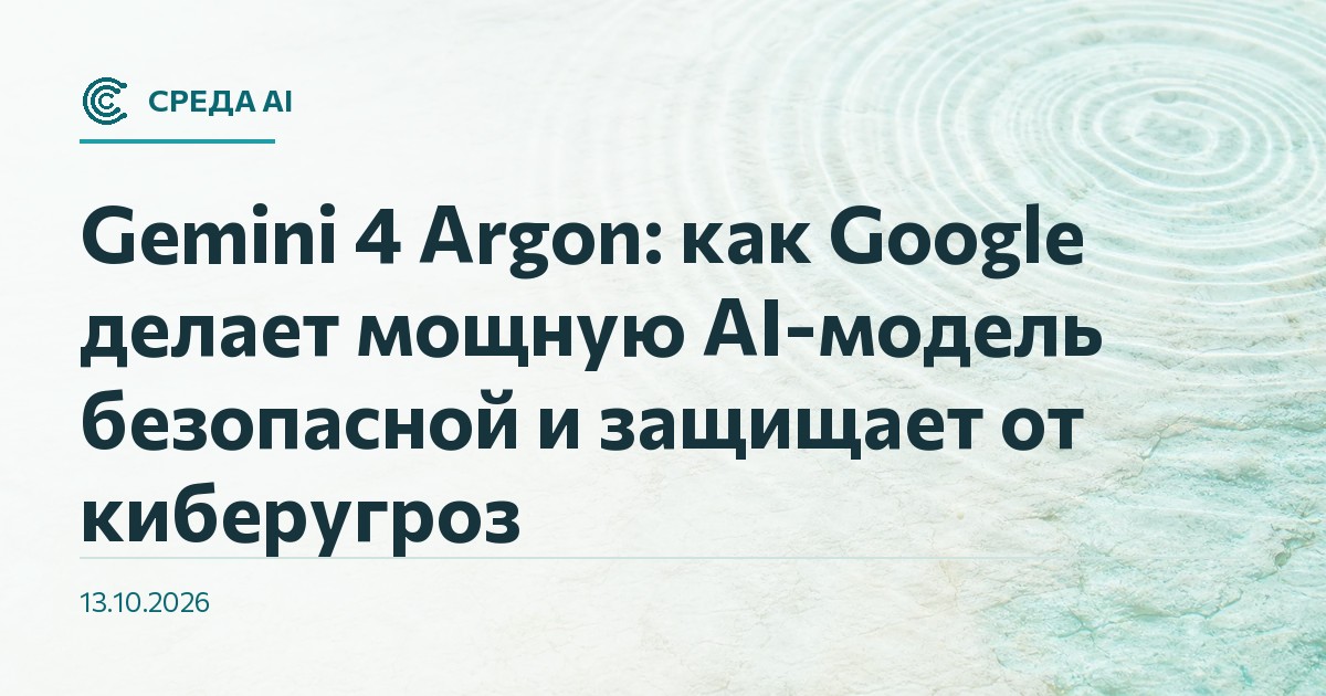 Gemini 4 Argon: как Google делает мощную AI-модель безопасной и защищает от киберугроз