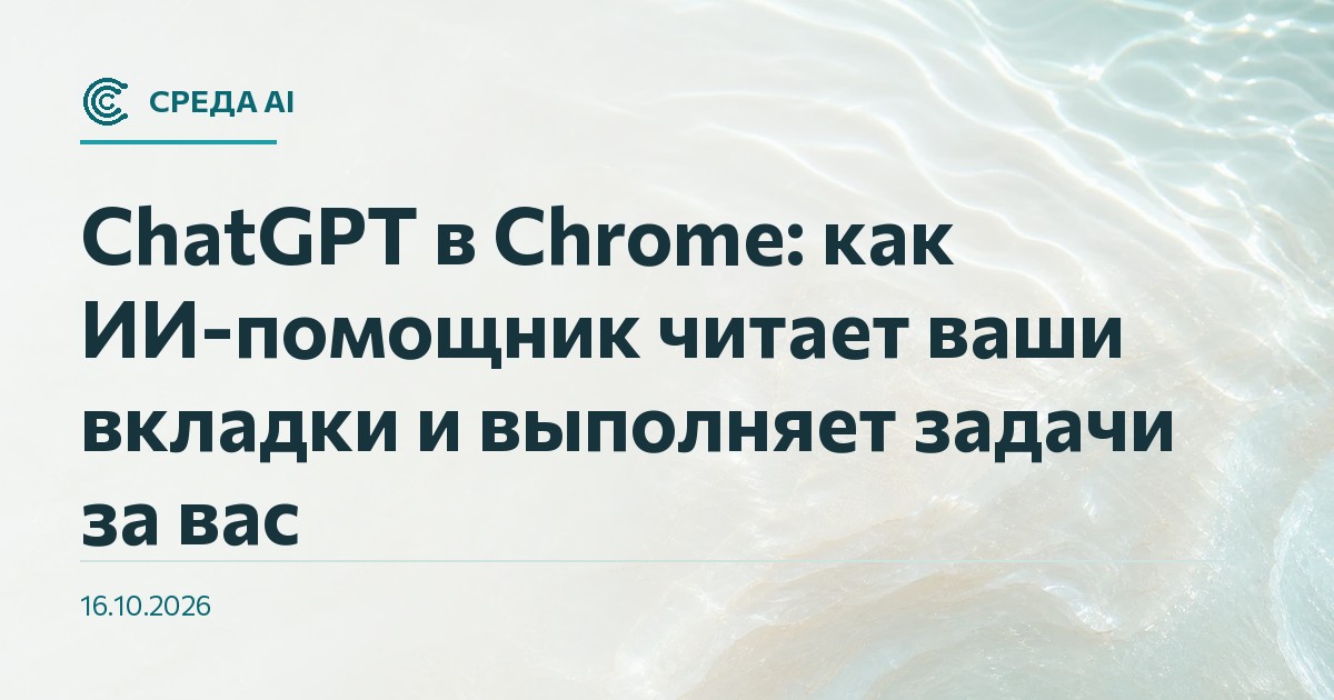 ChatGPT в Chrome: как ИИ-помощник читает ваши вкладки и выполняет задачи за вас