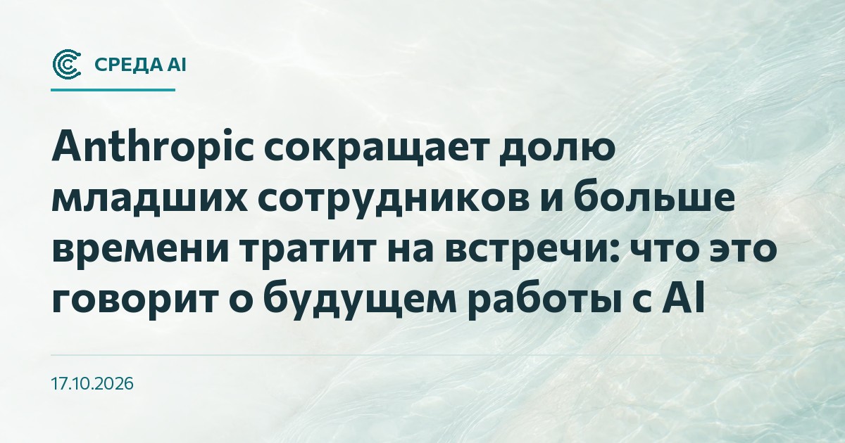 Anthropic сокращает долю младших сотрудников и больше времени тратит на встречи: что это говорит о будущем работы с AI