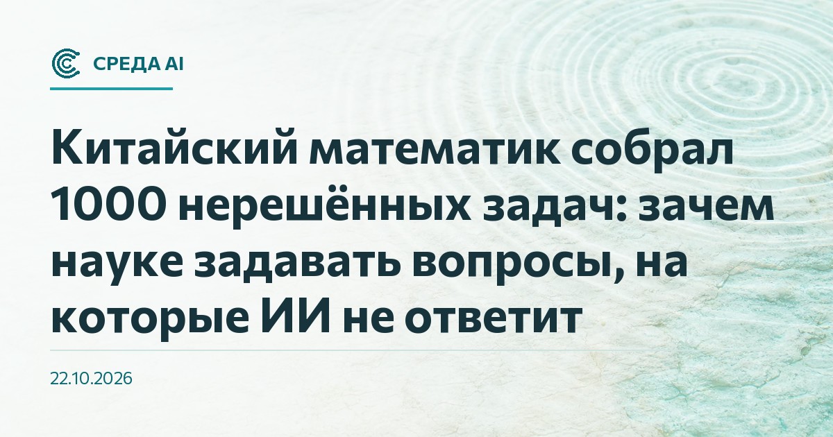 Китайский математик собрал 1000 нерешённых задач: зачем науке задавать вопросы, на которые ИИ не ответит