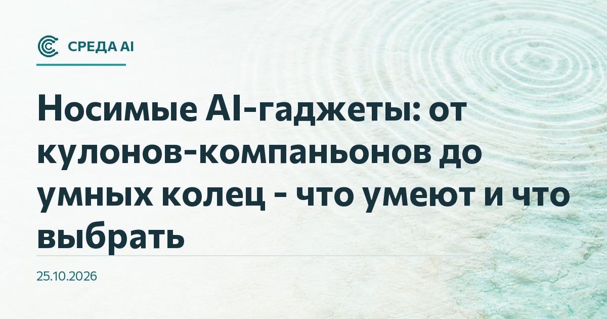 Носимые AI-гаджеты: от кулонов-компаньонов до умных колец - что умеют и что выбрать