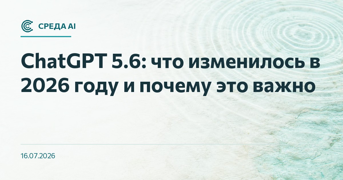 ChatGPT 5.6: что изменилось в 2026 году и почему это важно