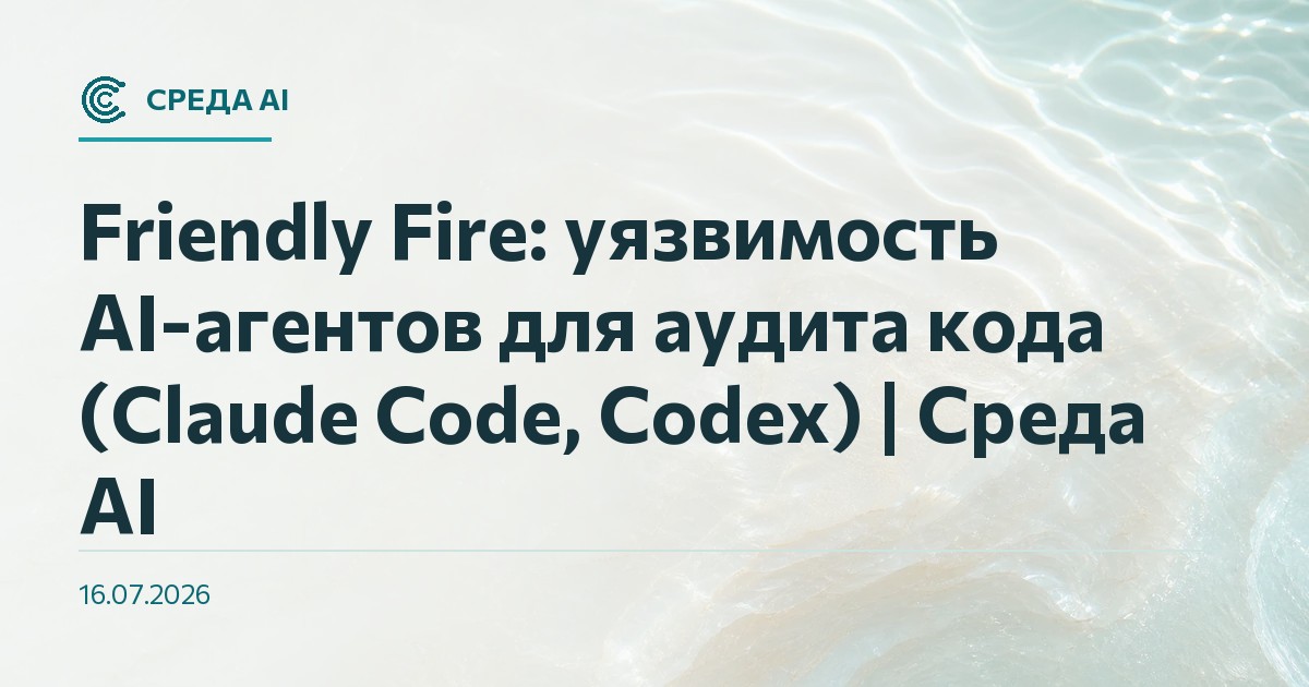 Friendly Fire: уязвимость AI-агентов для аудита кода (Claude Code, Codex) | Среда AI
