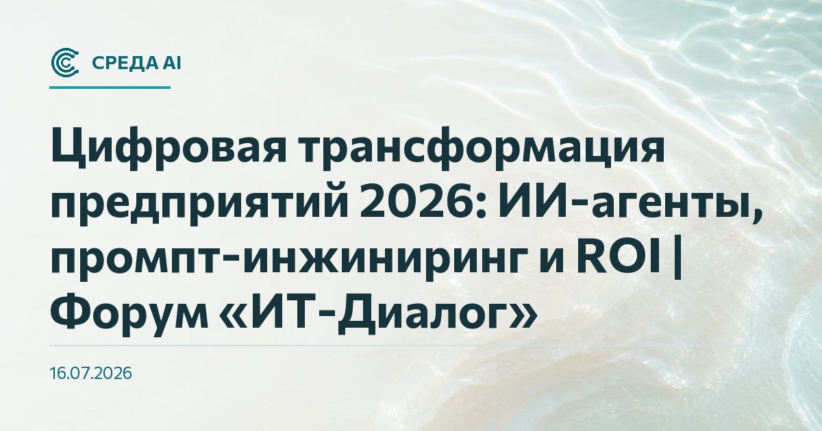 Цифровая трансформация предприятий 2026: ИИ-агенты, промпт-инжиниринг и ROI | Форум «ИТ-Диалог»