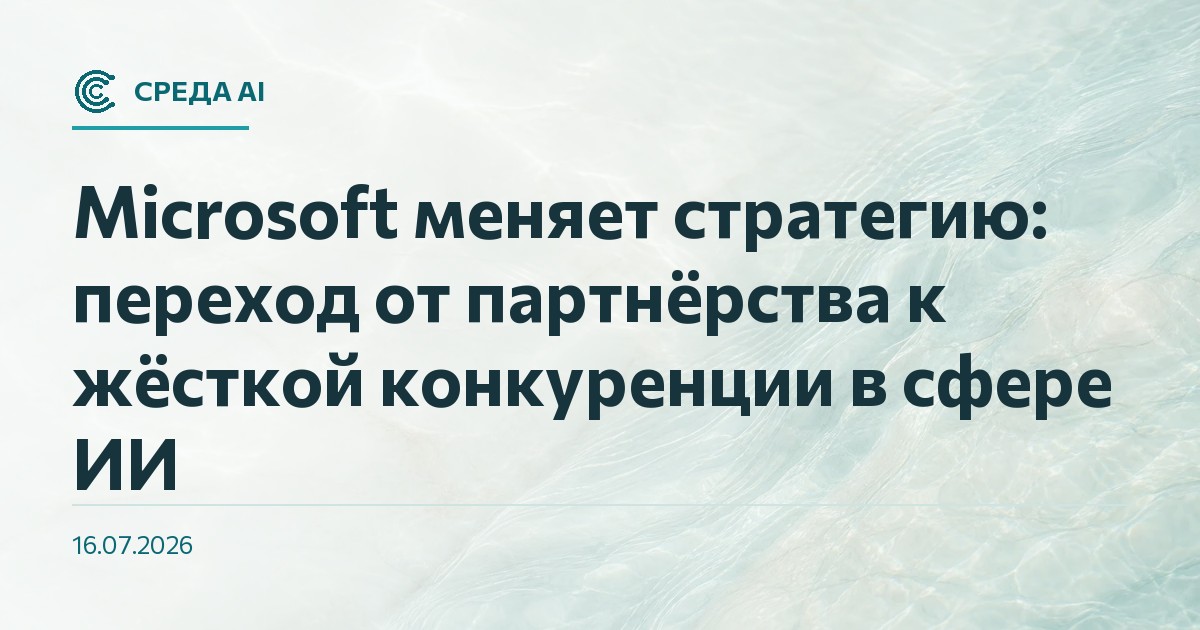 Microsoft меняет стратегию: переход от партнёрства к жёсткой конкуренции в сфере ИИ