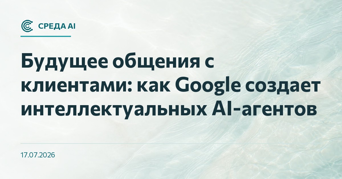 Будущее общения с клиентами: как Google создает интеллектуальных AI-агентов