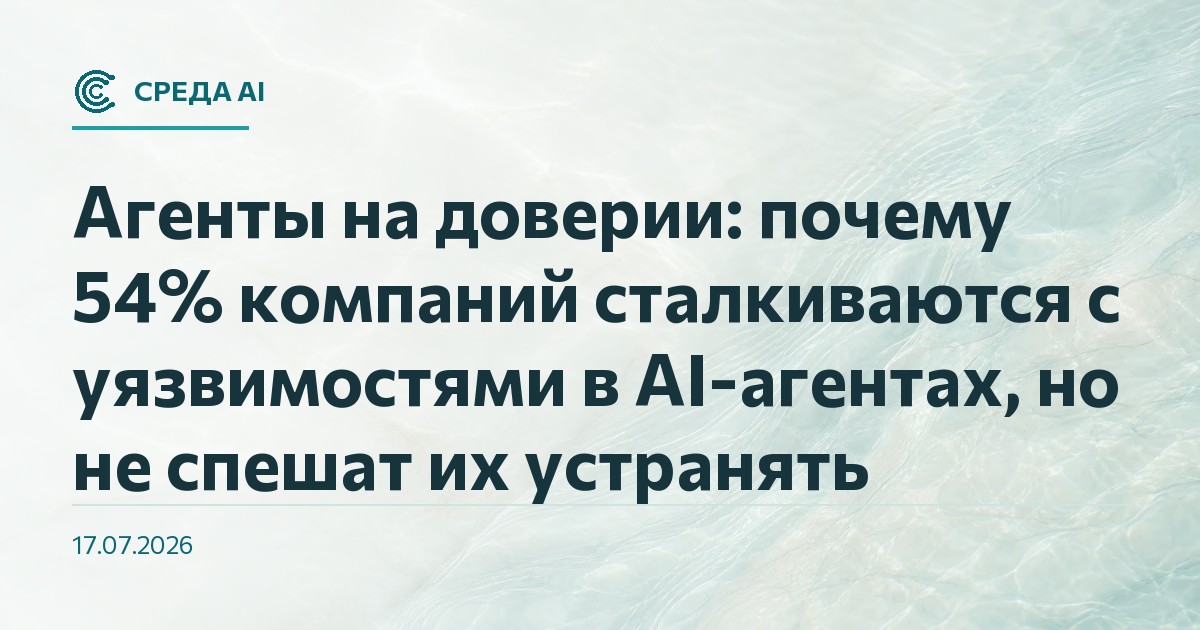 Агенты на доверии: почему 54% компаний сталкиваются с уязвимостями в AI-агентах, но не спешат их устранять
