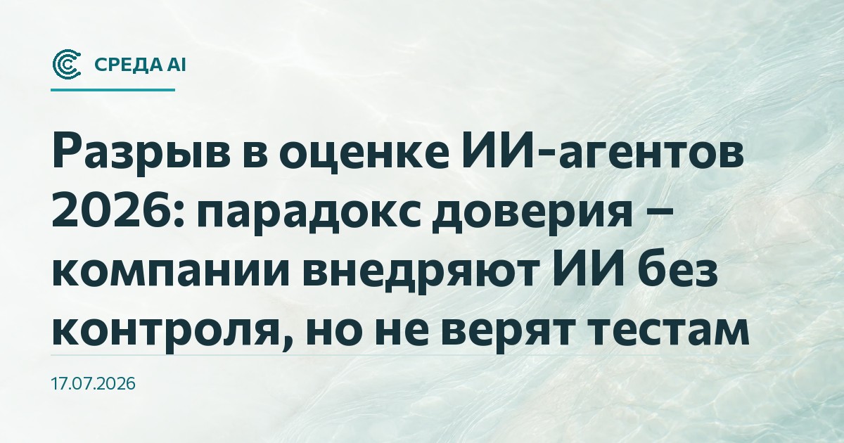 Разрыв в оценке ИИ-агентов 2026: парадокс доверия – компании внедряют ИИ без контроля, но не верят тестам