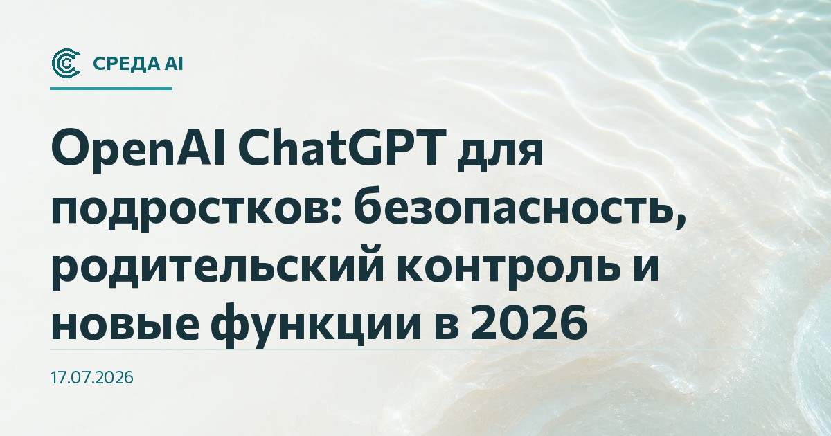 OpenAI ChatGPT для подростков: безопасность, родительский контроль и новые функции в 2026