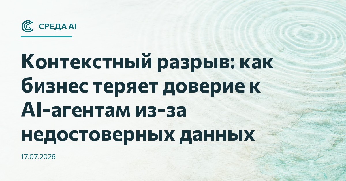 Контекстный разрыв: как бизнес теряет доверие к AI-агентам из-за недостоверных данных