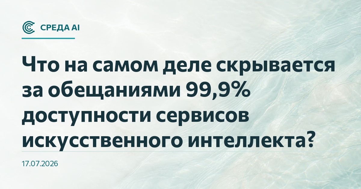 Что на самом деле скрывается за обещаниями 99,9% доступности сервисов искусственного интеллекта?