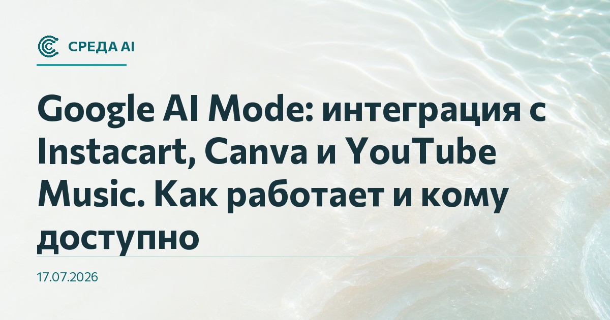 Google AI Mode: интеграция с Instacart, Canva и YouTube Music. Как работает и кому доступно
