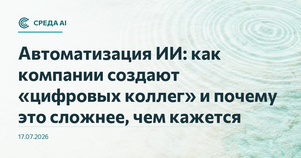 Автоматизация ИИ: как компании создают «цифровых коллег» и почему это сложнее, чем кажется