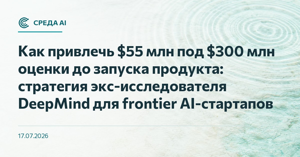 Как привлечь $55 млн под $300 млн оценки до запуска продукта: стратегия экс-исследователя DeepMind для frontier AI-стартапов