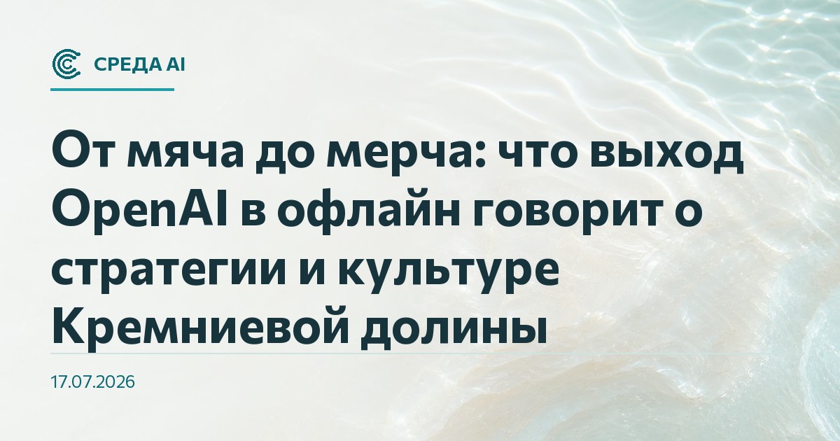 От мяча до мерча: что выход OpenAI в офлайн говорит о стратегии и культуре Кремниевой долины