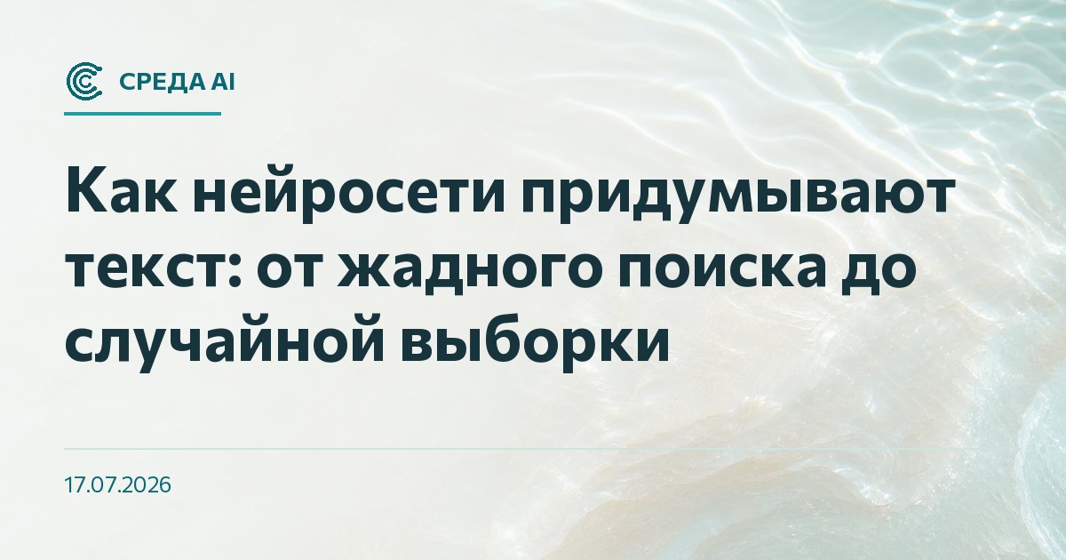 Как нейросети придумывают текст: от жадного поиска до случайной выборки