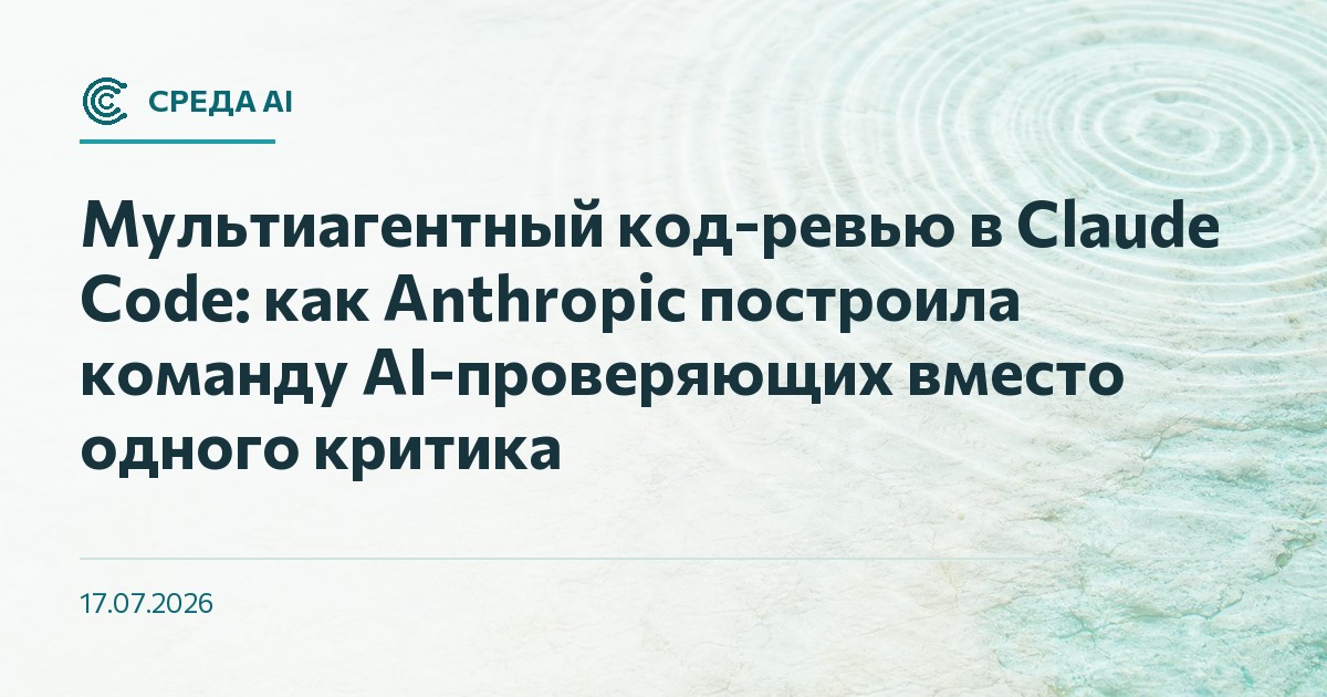 Мультиагентный код-ревью в Claude Code: как Anthropic построила команду AI-проверяющих вместо одного критика