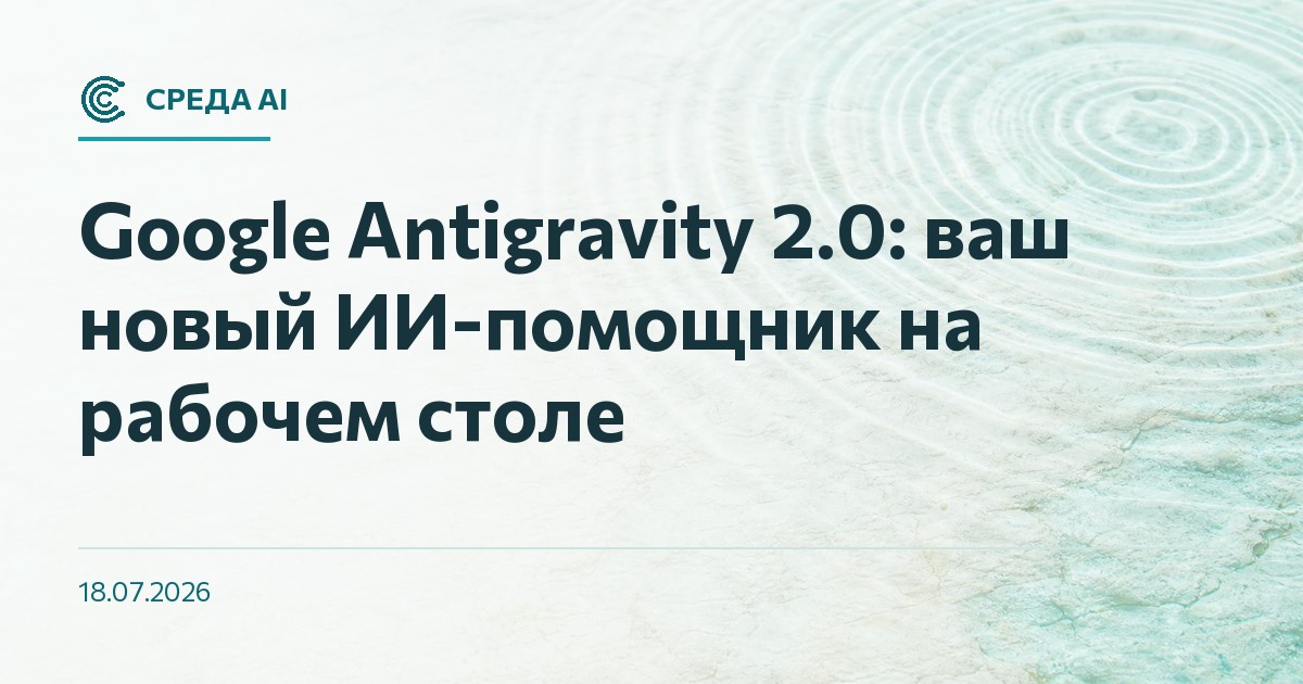 Google Antigravity 2.0: ваш новый ИИ-помощник на рабочем столе