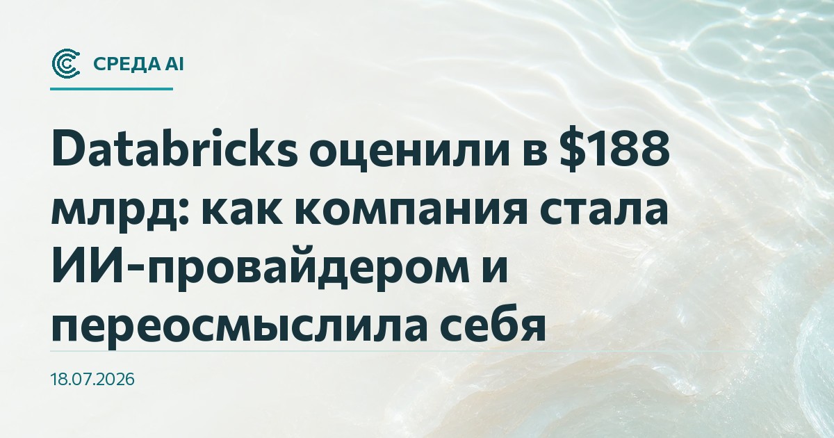 Databricks оценили в $188 млрд: как компания стала ИИ-провайдером и переосмыслила себя
