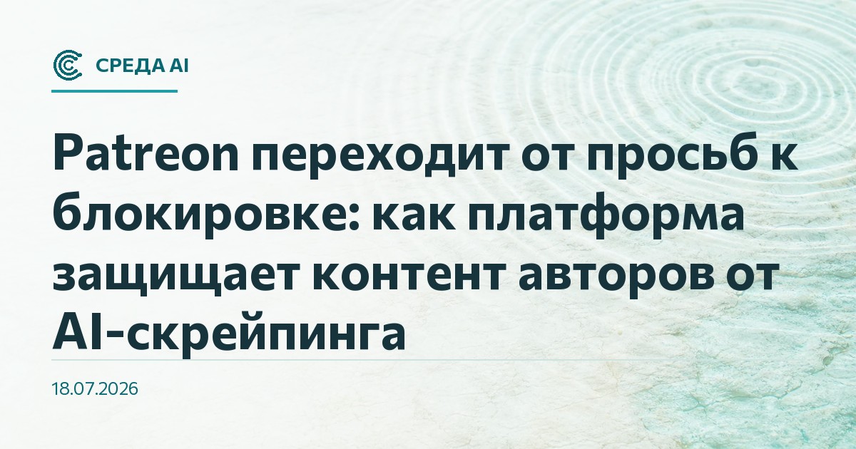 Patreon переходит от просьб к блокировке: как платформа защищает контент авторов от AI-скрейпинга