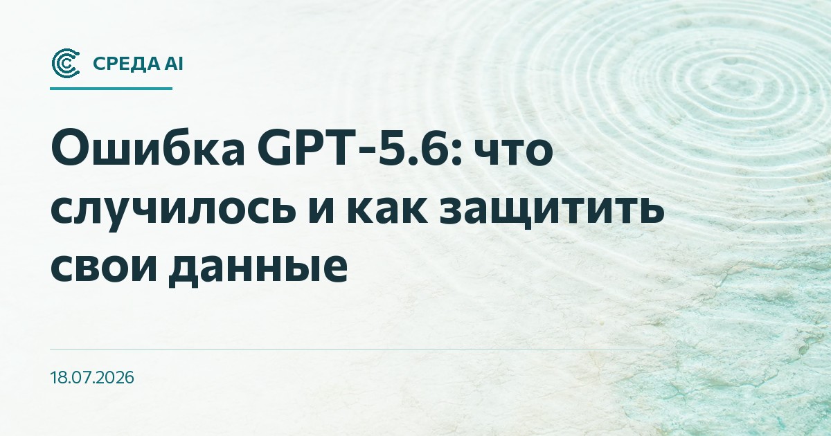 Ошибка GPT-5.6: что случилось и как защитить свои данные
