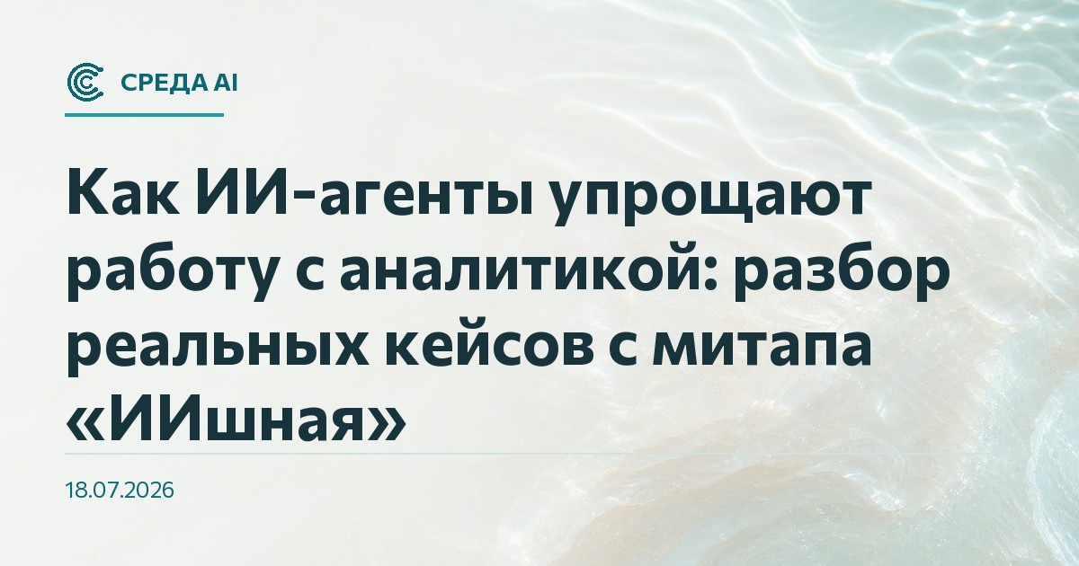 Как ИИ-агенты упрощают работу с аналитикой: разбор реальных кейсов с митапа «ИИшная»