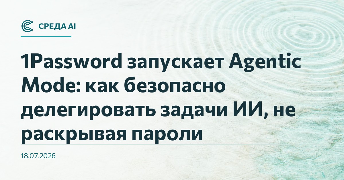 1Password запускает Agentic Mode: как безопасно делегировать задачи ИИ, не раскрывая пароли