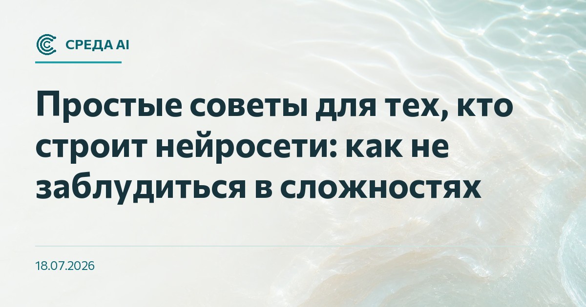 Простые советы для тех, кто строит нейросети: как не заблудиться в сложностях