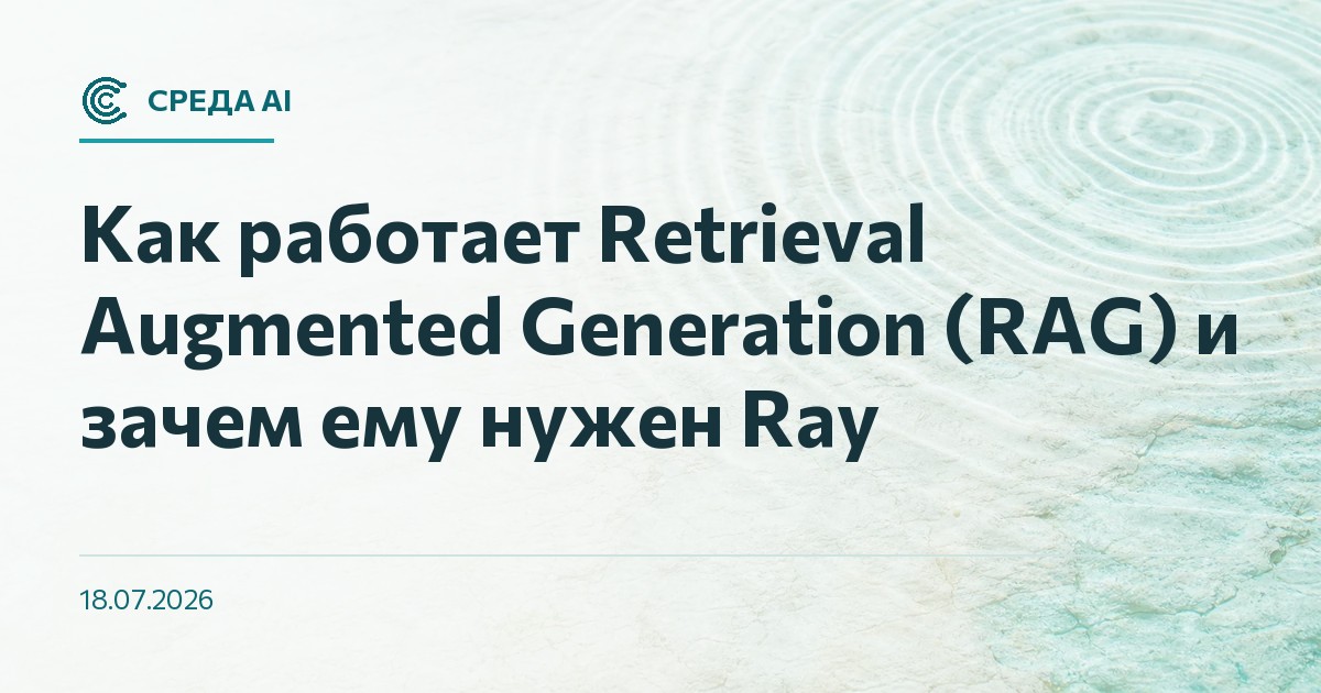 Как работает Retrieval Augmented Generation (RAG) и зачем ему нужен Ray