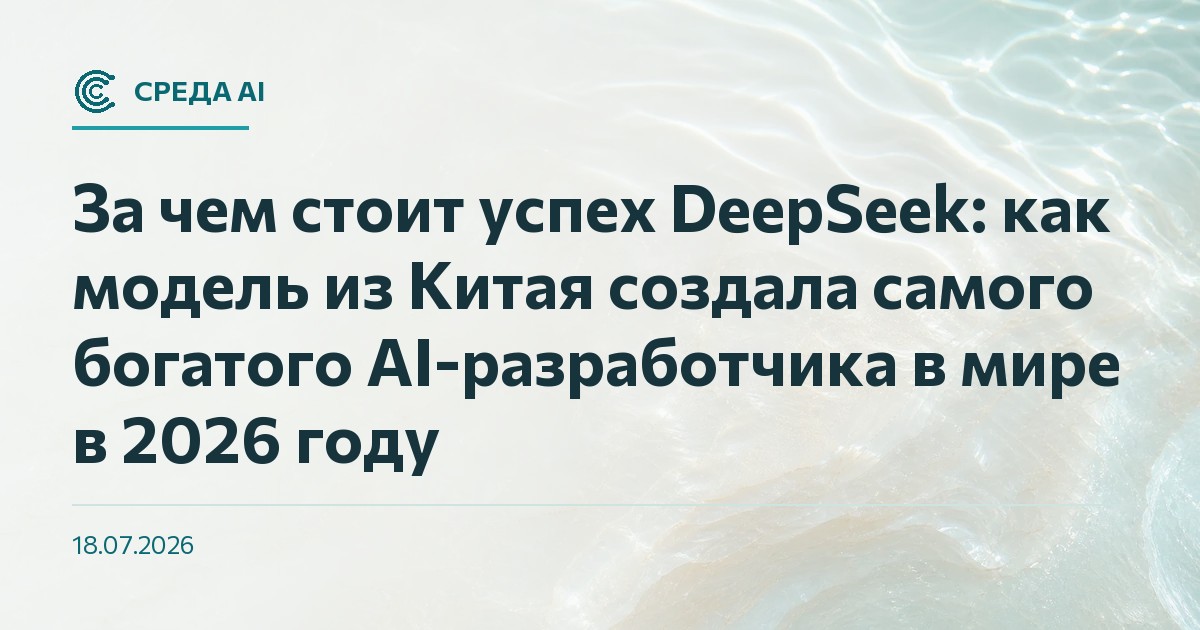 За чем стоит успех DeepSeek: как модель из Китая создала самого богатого AI-разработчика в мире в 2026 году