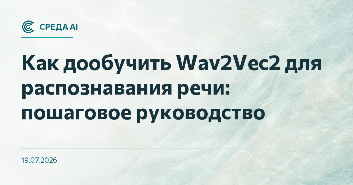 Как дообучить Wav2Vec2 для распознавания речи: пошаговое руководство