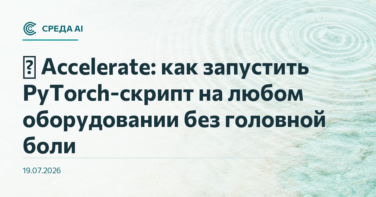 🤗 Accelerate: как запустить PyTorch-скрипт на любом оборудовании без головной боли