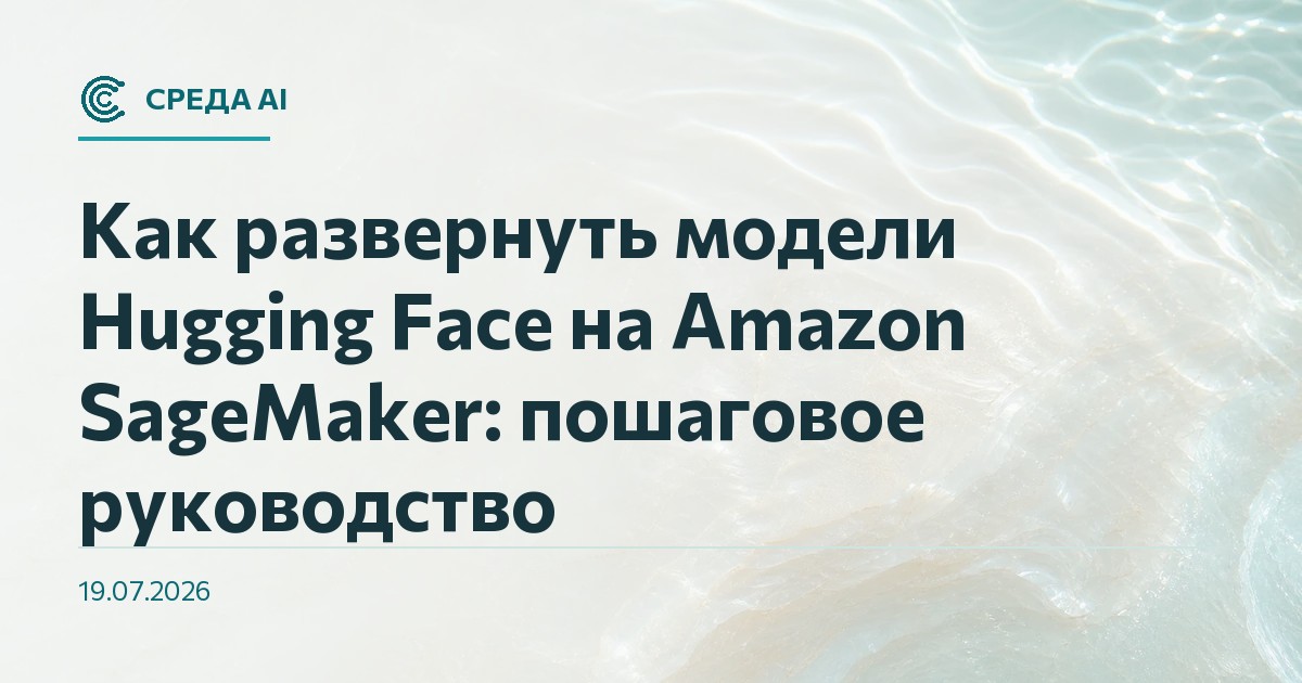 Как развернуть модели Hugging Face на Amazon SageMaker: пошаговое руководство