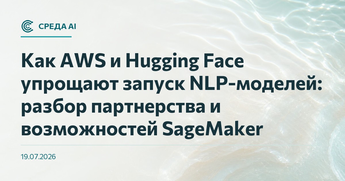 Как AWS и Hugging Face упрощают запуск NLP-моделей: разбор партнерства и возможностей SageMaker