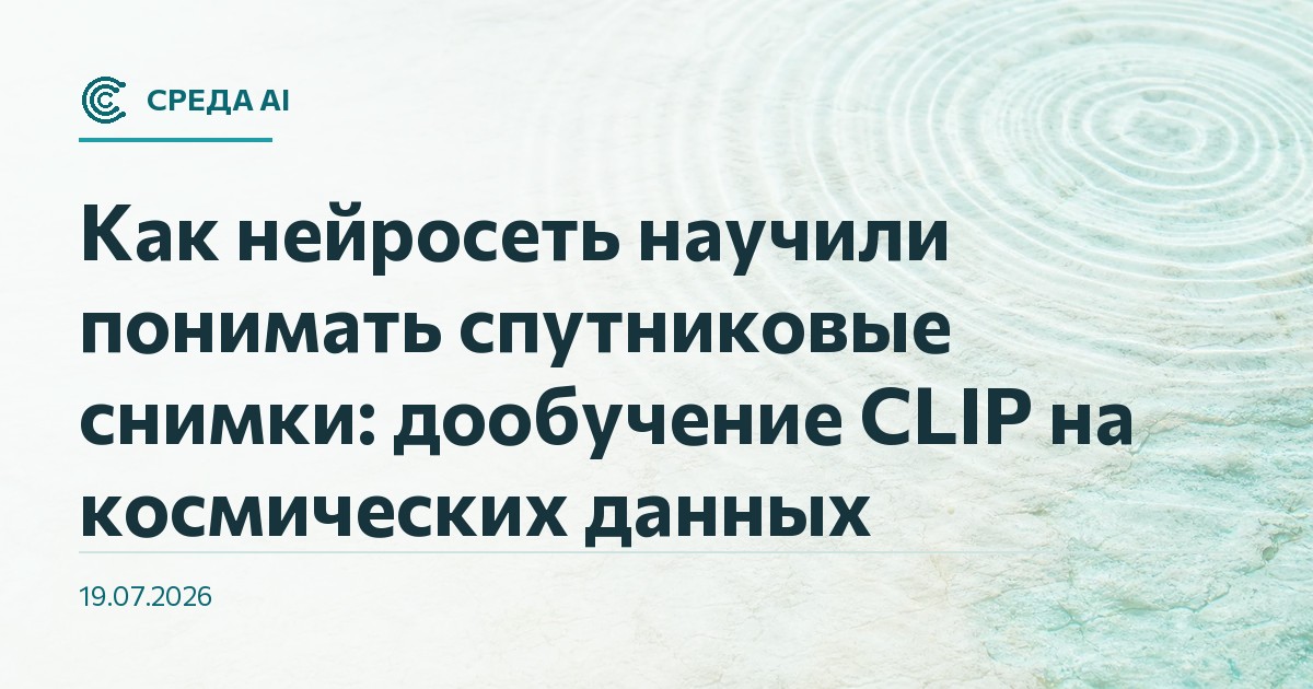 Как нейросеть научили понимать спутниковые снимки: дообучение CLIP на космических данных