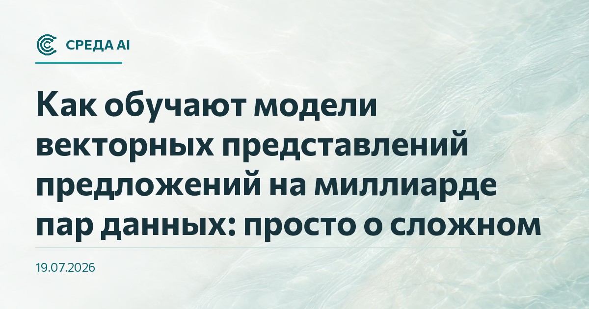 Как обучают модели векторных представлений предложений на миллиарде пар данных: просто о сложном