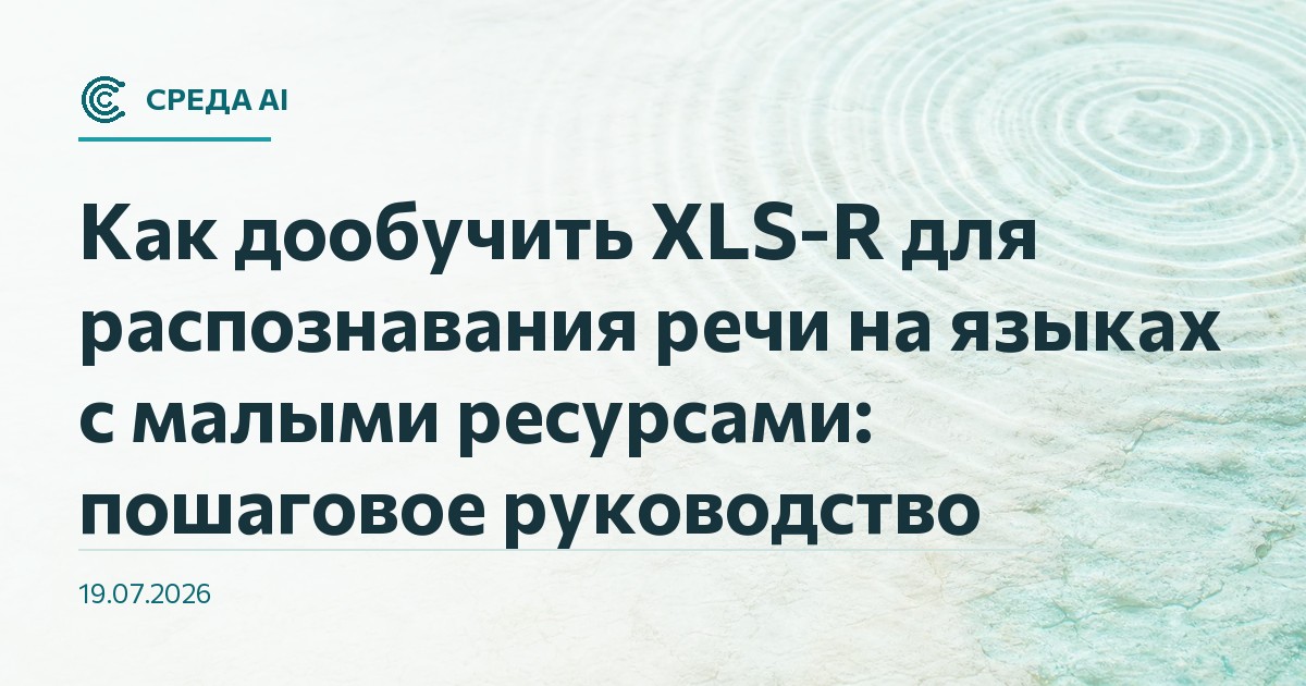Как дообучить XLS-R для распознавания речи на языках с малыми ресурсами: пошаговое руководство