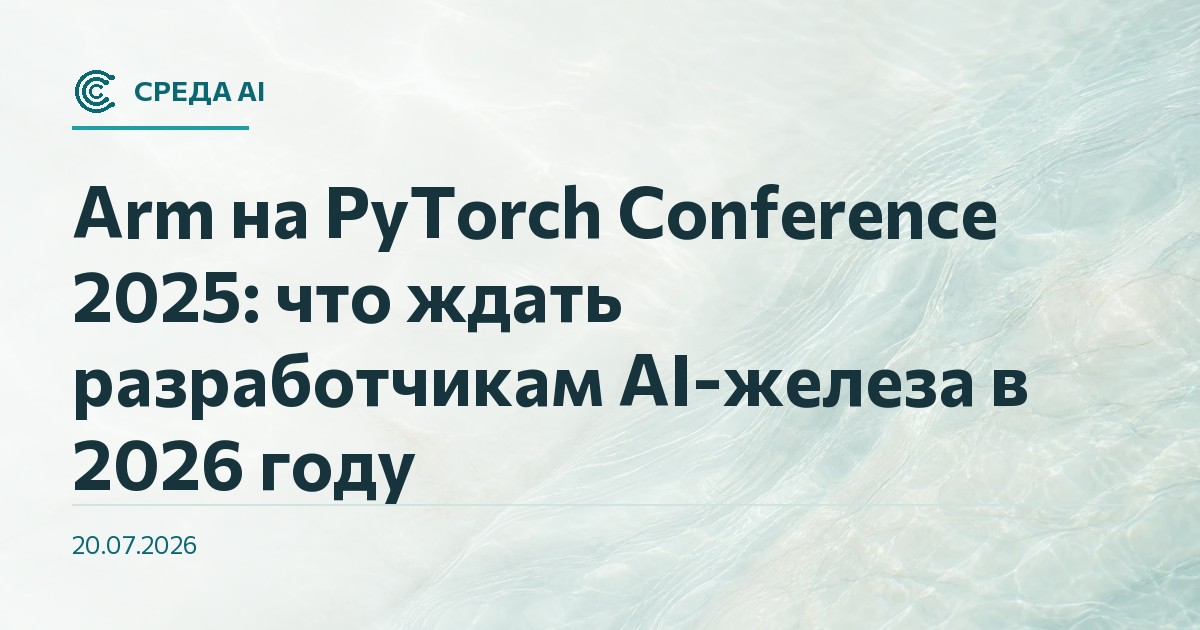 Arm на PyTorch Conference 2025: что ждать разработчикам AI-железа в 2026 году