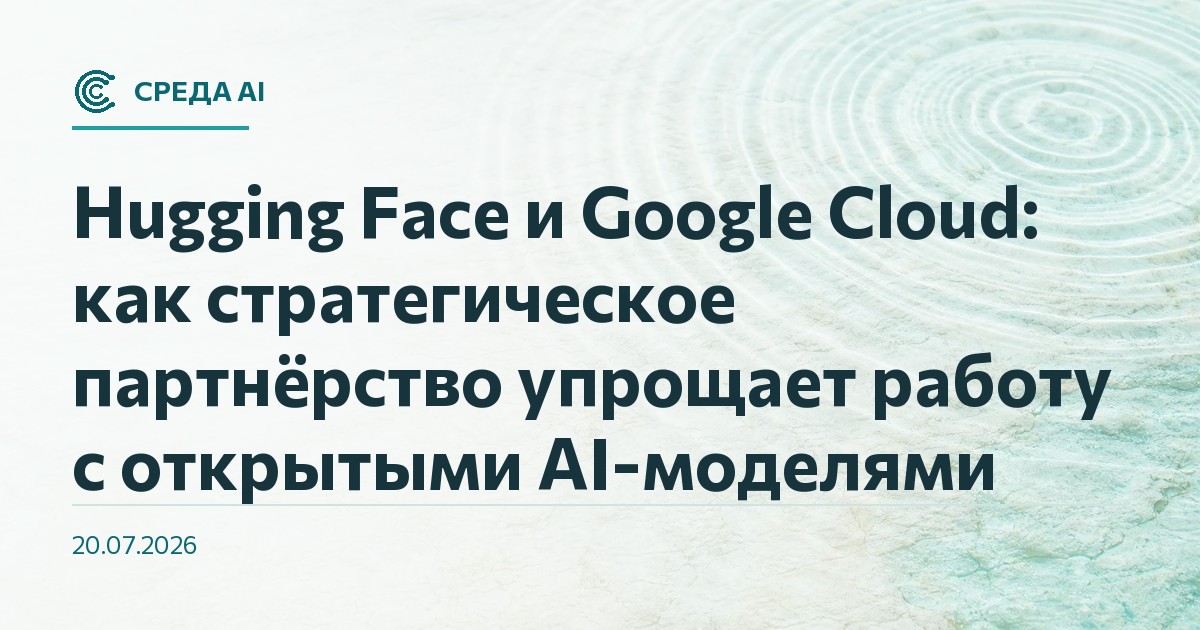 Hugging Face и Google Cloud: как стратегическое партнёрство упрощает работу с открытыми AI-моделями