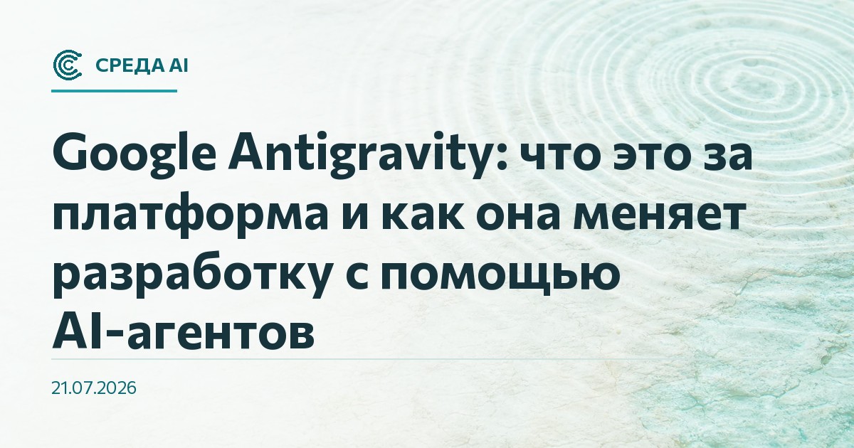 Google Antigravity: что это за платформа и как она меняет разработку с помощью AI-агентов