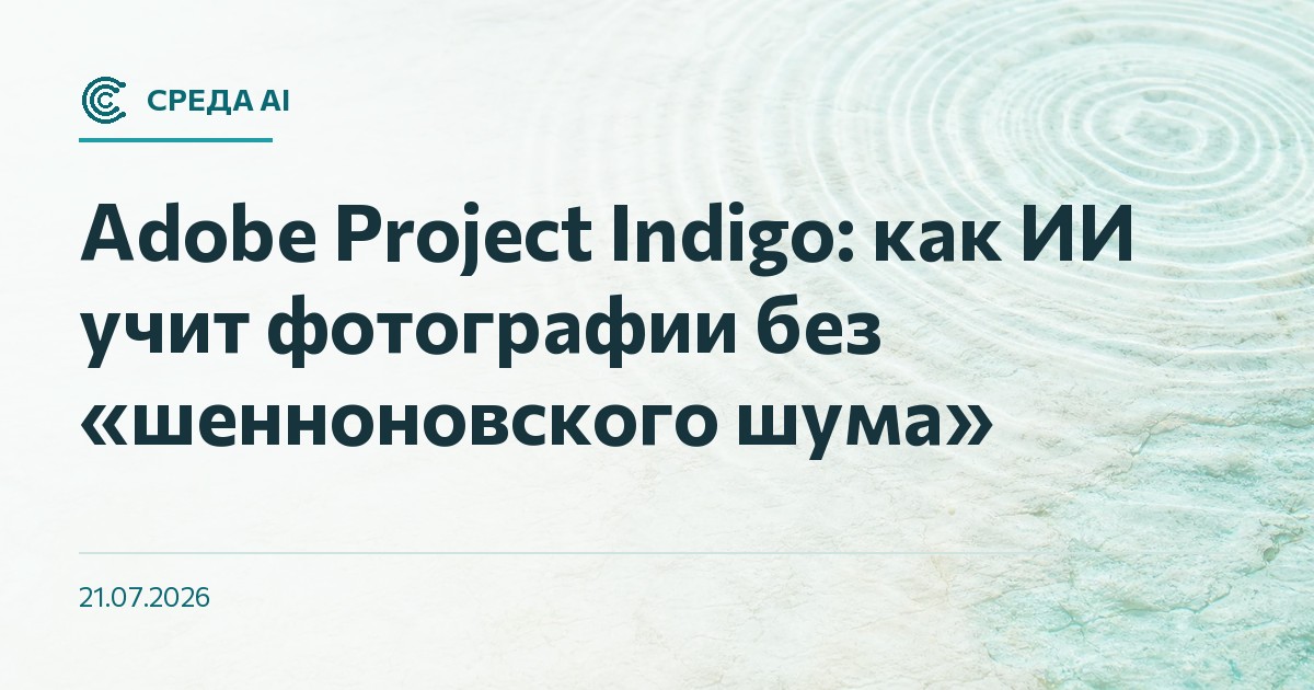 Adobe Project Indigo: как ИИ учит фотографии без «шенноновского шума»