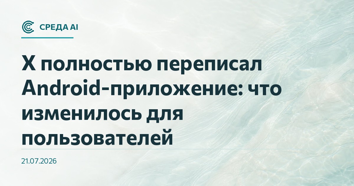 X полностью переписал Android-приложение: что изменилось для пользователей