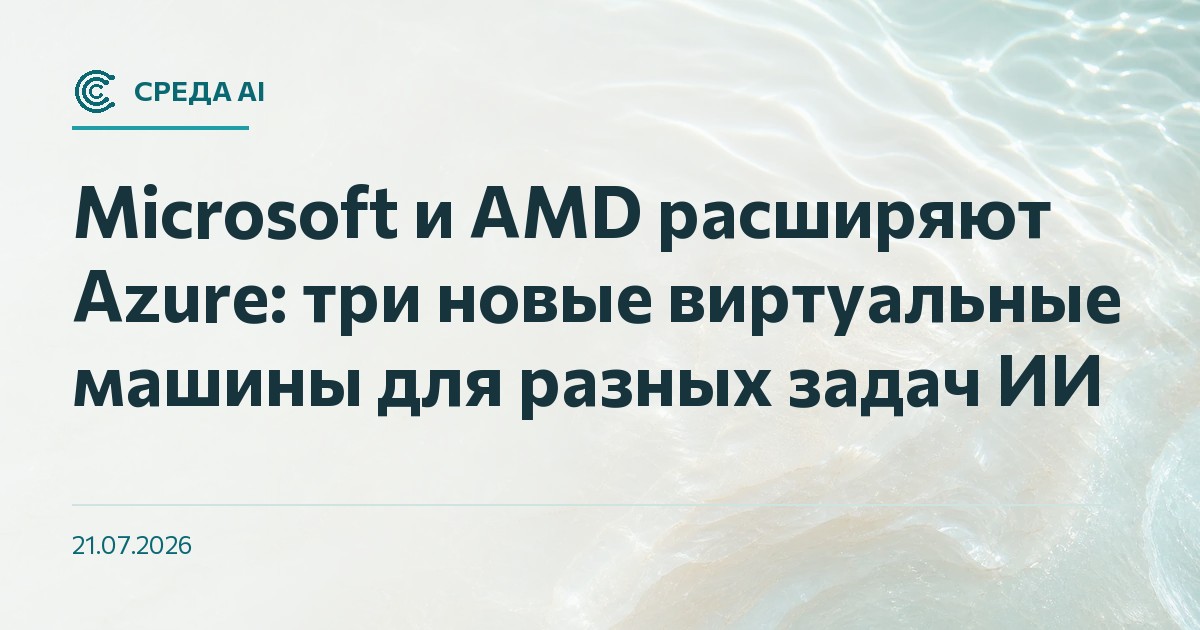 Microsoft и AMD расширяют Azure: три новые виртуальные машины для разных задач ИИ