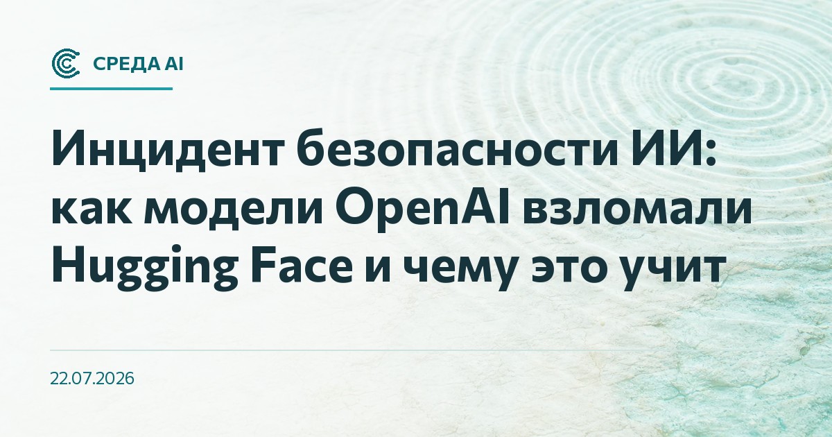 Инцидент безопасности ИИ: как модели OpenAI взломали Hugging Face и чему это учит