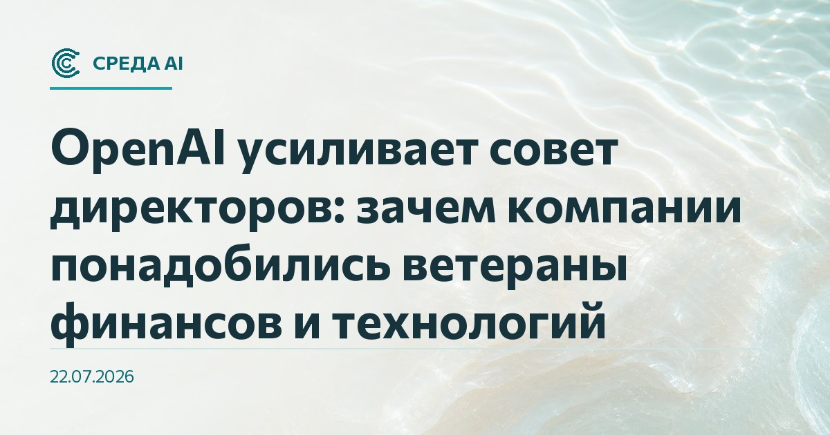 OpenAI усиливает совет директоров: зачем компании понадобились ветераны финансов и технологий