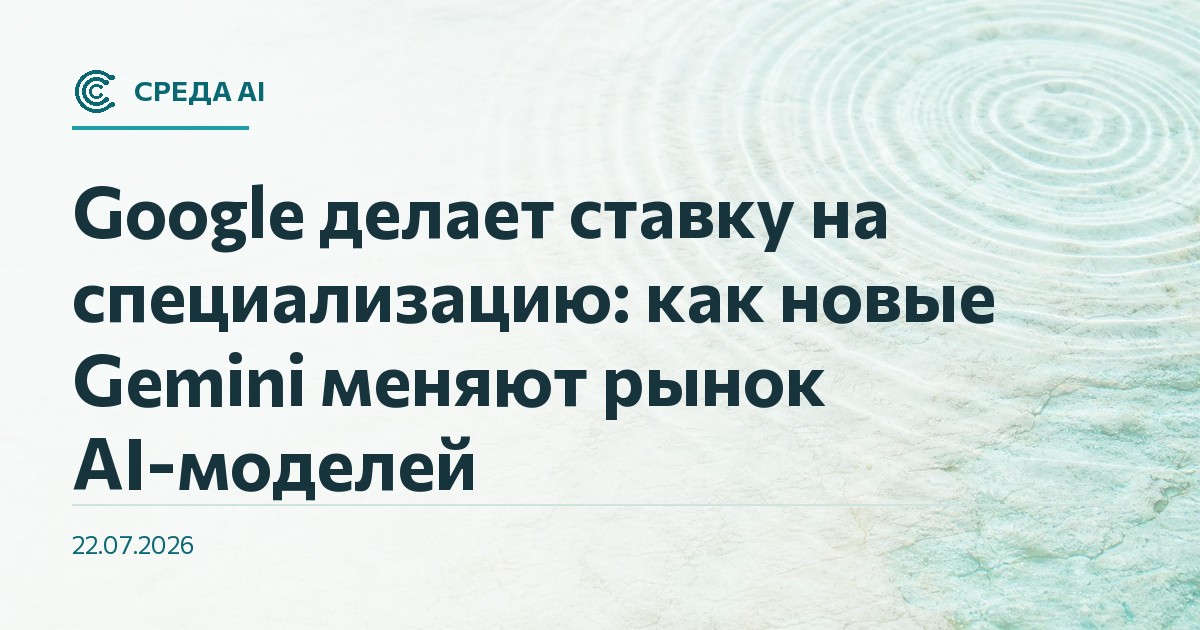 Google делает ставку на специализацию: как новые Gemini меняют рынок AI-моделей