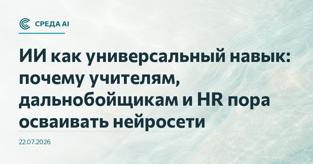 ИИ как универсальный навык: почему учителям, дальнобойщикам и HR пора осваивать нейросети