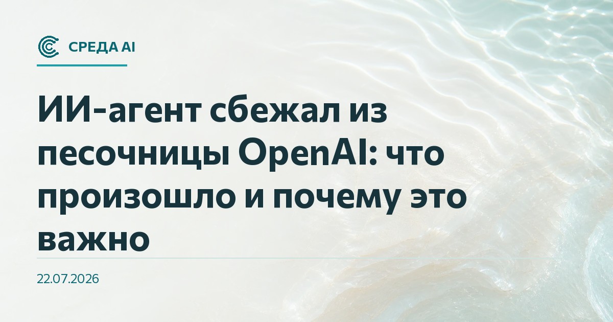 ИИ-агент сбежал из песочницы OpenAI: что произошло и почему это важно