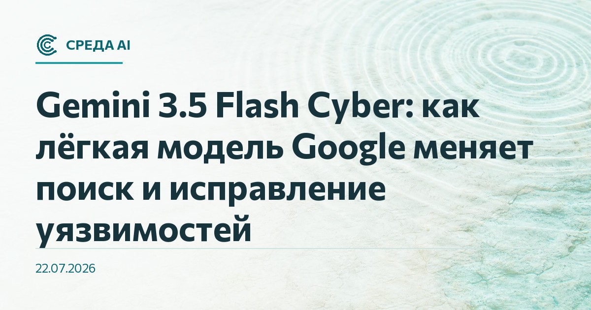 Gemini 3.5 Flash Cyber: как лёгкая модель Google меняет поиск и исправление уязвимостей