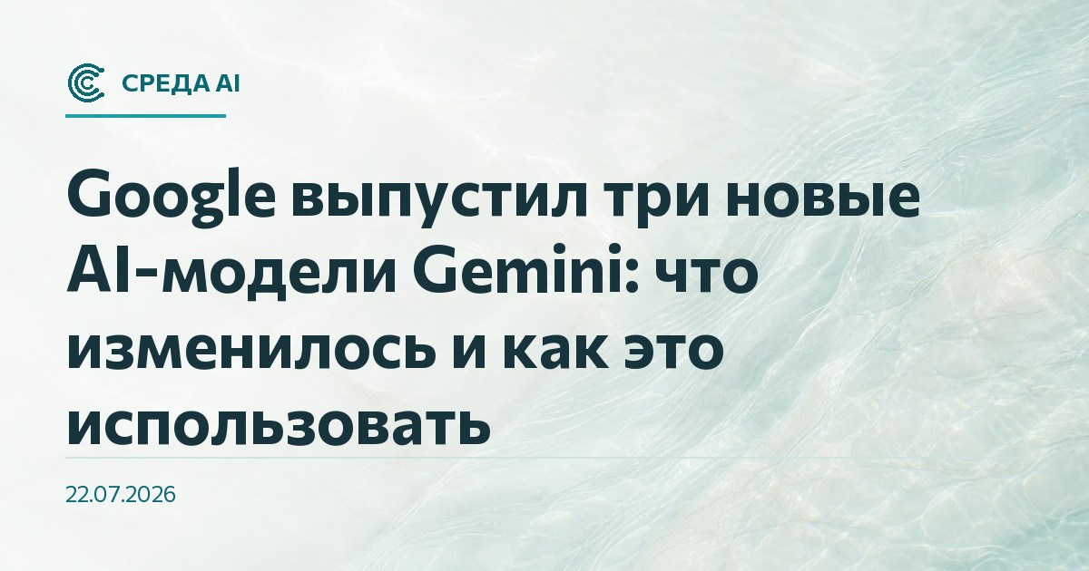Google выпустил три новые AI-модели Gemini: что изменилось и как это использовать
